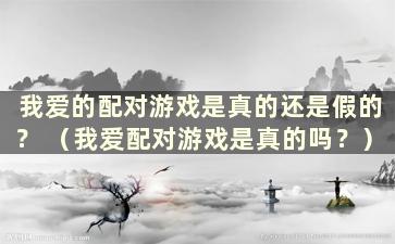 我爱的配对游戏是真的还是假的？ （我爱配对游戏是真的吗？）